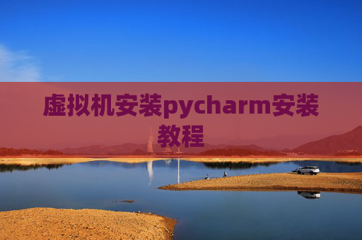 虚拟机安装pycharm安装教程 虚拟机安装pycharm安装教程